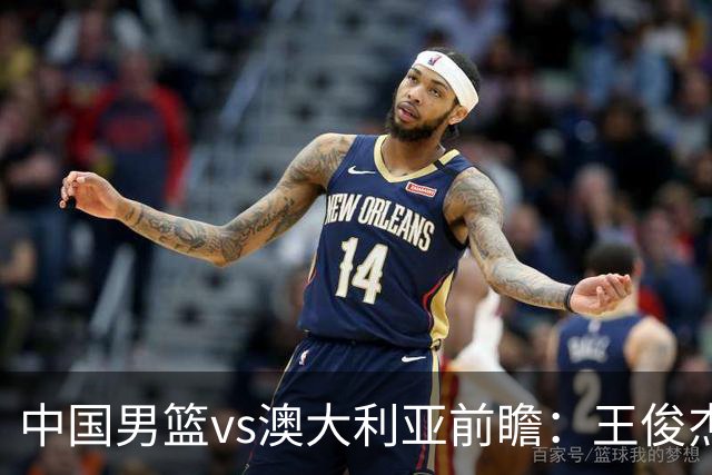 中国男篮vs澳大利亚前瞻：王俊杰徐昕或领衔年轻阵容 杨瀚森无缘大名单